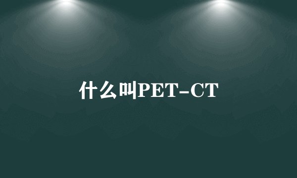 什么叫PET-CT