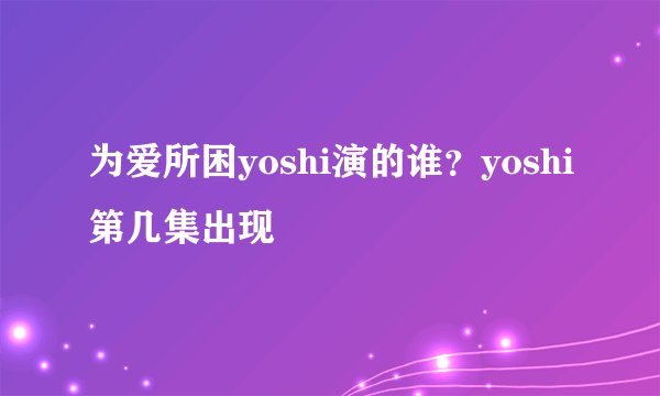 为爱所困yoshi演的谁？yoshi第几集出现