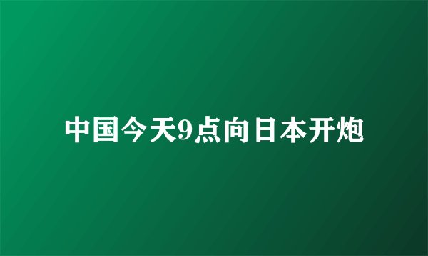 中国今天9点向日本开炮