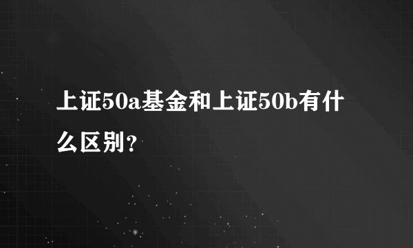 上证50a基金和上证50b有什么区别？