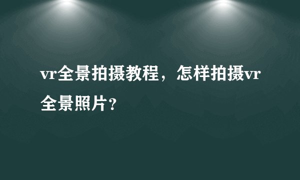 vr全景拍摄教程，怎样拍摄vr全景照片？