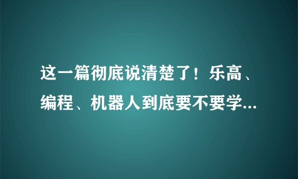这一篇彻底说清楚了！乐高、编程、机器人到底要不要学？几岁开始学？