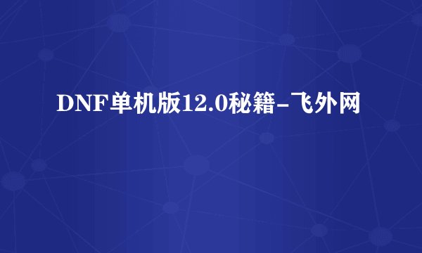 DNF单机版12.0秘籍-飞外网