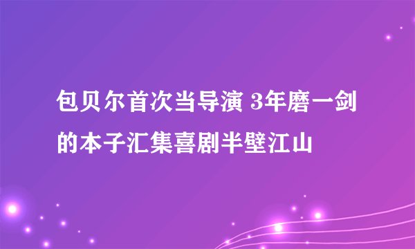 包贝尔首次当导演 3年磨一剑的本子汇集喜剧半壁江山