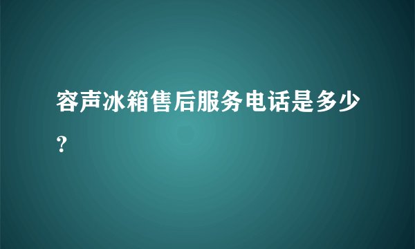 容声冰箱售后服务电话是多少？