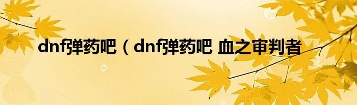 dnf弹药吧（dnf弹药吧 血之审判者