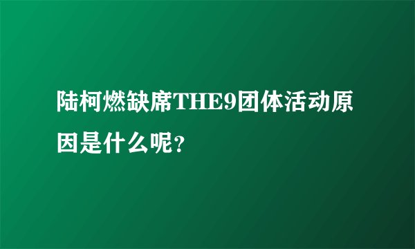 陆柯燃缺席THE9团体活动原因是什么呢?