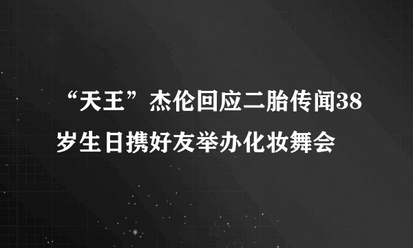 “天王”杰伦回应二胎传闻38岁生日携好友举办化妆舞会
