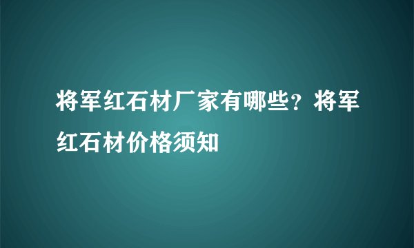 将军红石材厂家有哪些？将军红石材价格须知