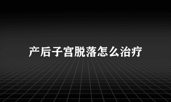 产后子宫脱落怎么治疗
