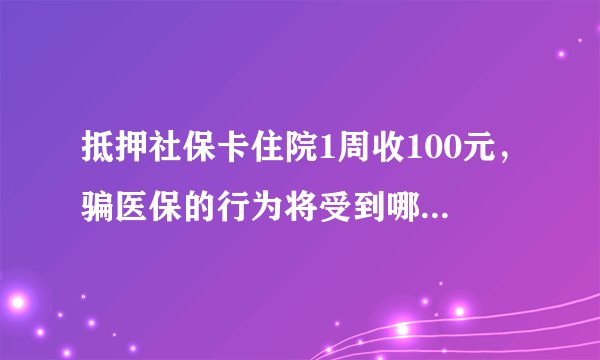 抵押社保卡住院1周收100元，骗医保的行为将受到哪些处罚？