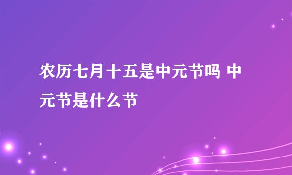 农历七月十五是中元节吗 中元节是什么节