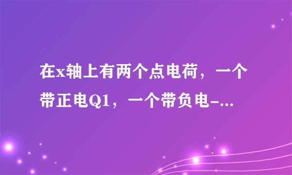 在x轴上有两个点电荷，一个带正电Q1，一个带负电-Q2，且Q1=2Q2．用E1和E2分别表示两个电荷所产生的场强的大小，