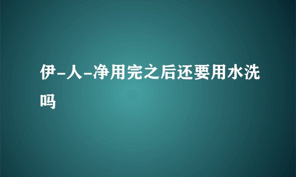 伊-人-净用完之后还要用水洗吗