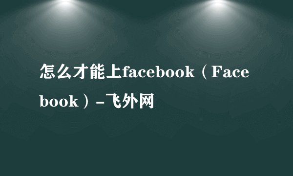 怎么才能上facebook（Facebook）-飞外网