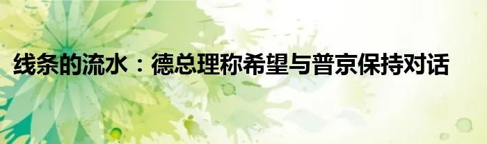 线条的流水：德总理称希望与普京保持对话