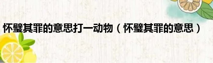 怀璧其罪的意思打一动物（怀璧其罪的意思）