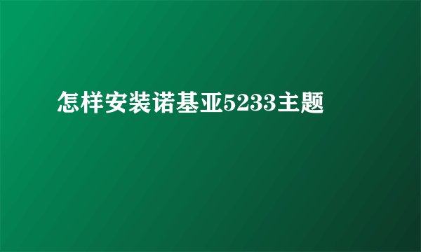 怎样安装诺基亚5233主题