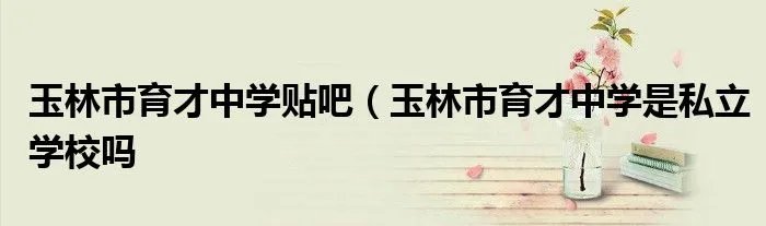 玉林市育才中学贴吧（玉林市育才中学是私立学校吗