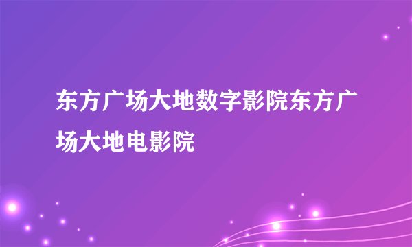东方广场大地数字影院东方广场大地电影院