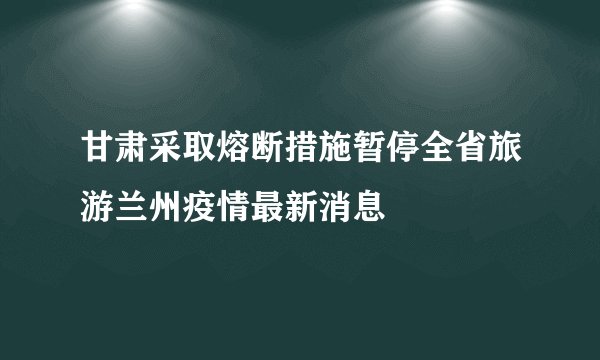 甘肃采取熔断措施暂停全省旅游兰州疫情最新消息