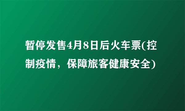 暂停发售4月8日后火车票(控制疫情，保障旅客健康安全)