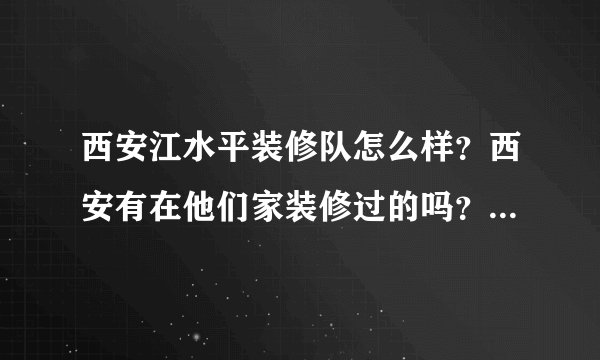 西安江水平装修队怎么样？西安有在他们家装修过的吗？给说说靠谱吗？