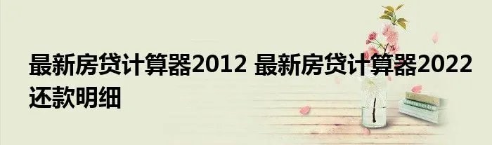 最新房贷计算器2012 最新房贷计算器2022还款明细