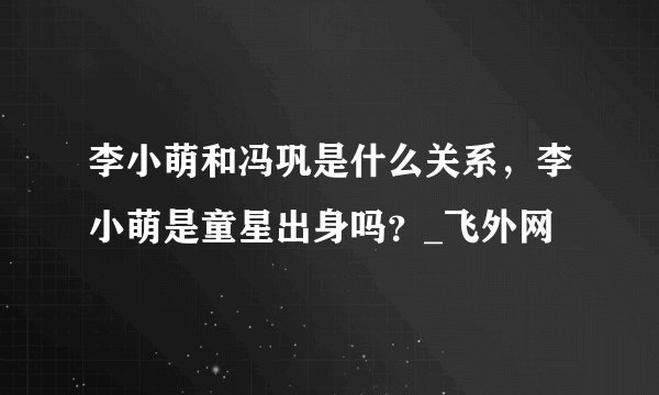李小萌和冯巩是什么关系，李小萌是童星出身吗？_飞外网