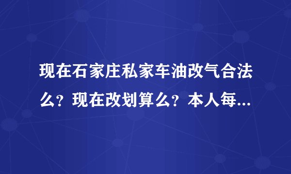 现在石家庄私家车油改气合法么？现在改划算么？本人每天能跑60公里。改装价格大概多少呢？