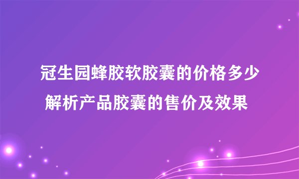 冠生园蜂胶软胶囊的价格多少 解析产品胶囊的售价及效果