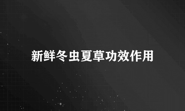 新鲜冬虫夏草功效作用