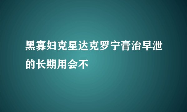 黑寡妇克星达克罗宁膏治早泄的长期用会不