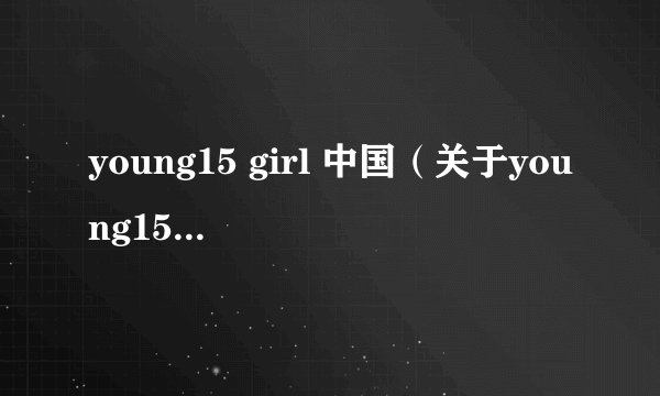 young15 girl 中国（关于young15 girl 中国的简介）