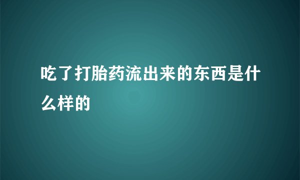 吃了打胎药流出来的东西是什么样的