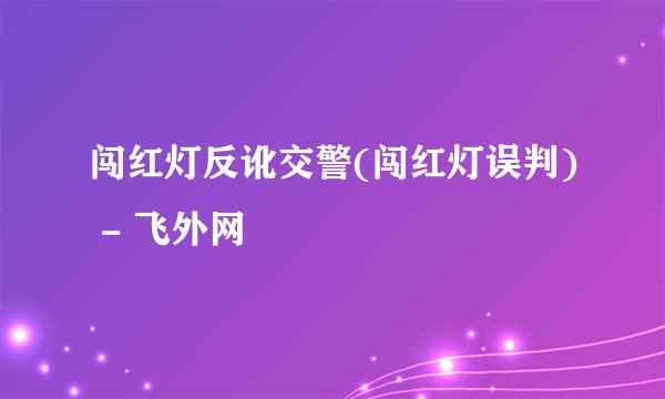 闯红灯反讹交警(闯红灯误判) - 飞外网