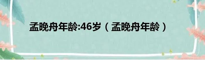 孟晚舟年龄:46岁（孟晚舟年龄）