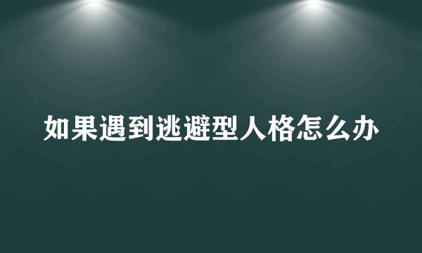 如果遇到逃避型人格怎么办