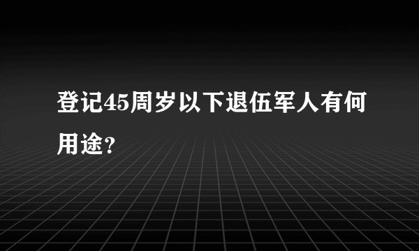登记45周岁以下退伍军人有何用途？