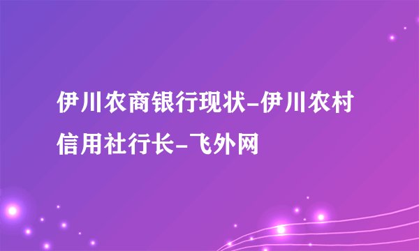 伊川农商银行现状-伊川农村信用社行长-飞外网
