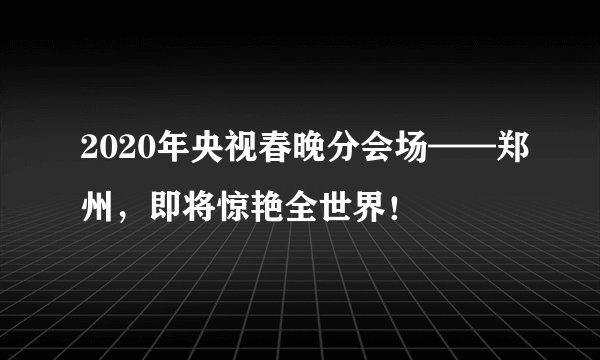 2020年央视春晚分会场——郑州，即将惊艳全世界！
