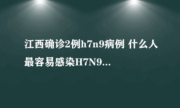 江西确诊2例h7n9病例 什么人最容易感染H7N9你知道吗！