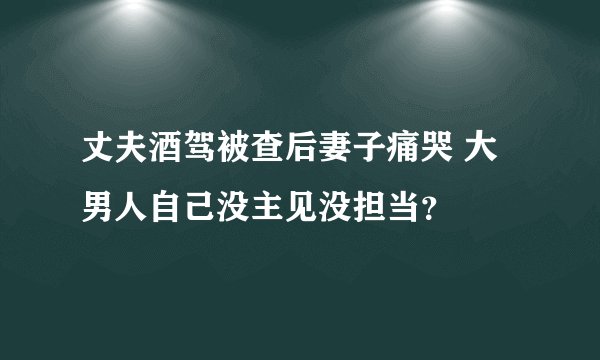 丈夫酒驾被查后妻子痛哭 大男人自己没主见没担当？