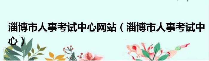淄博市人事考试中心网站（淄博市人事考试中心）