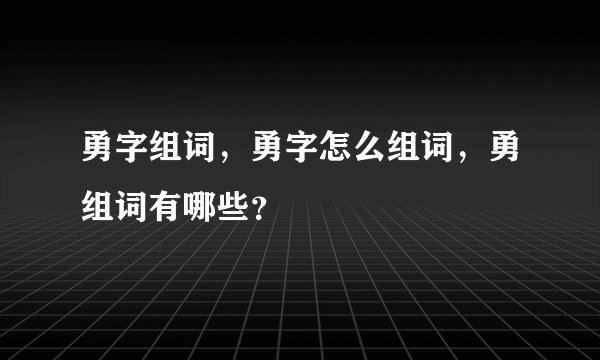 勇字组词，勇字怎么组词，勇组词有哪些？