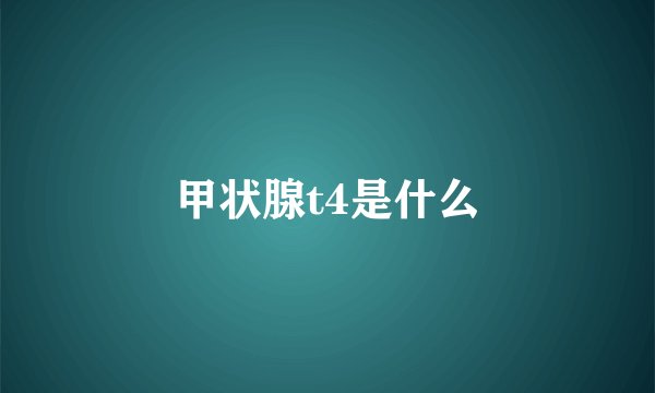 甲状腺t4是什么