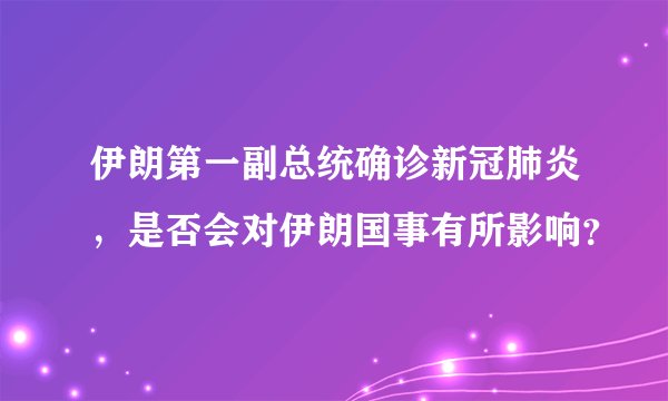 伊朗第一副总统确诊新冠肺炎,是否会对伊朗国事有所影响?