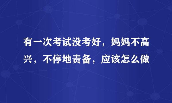 有一次考试没考好，妈妈不高兴，不停地责备，应该怎么做