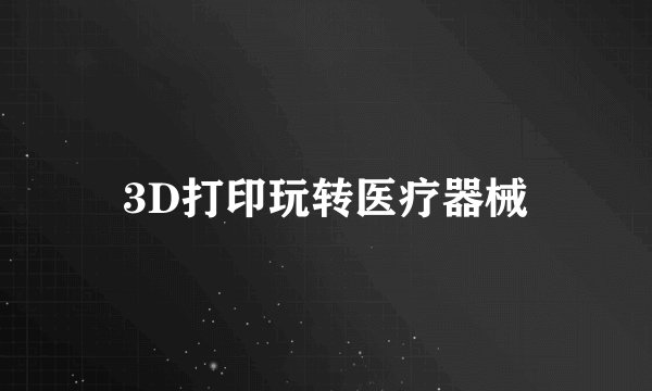 3D打印玩转医疗器械