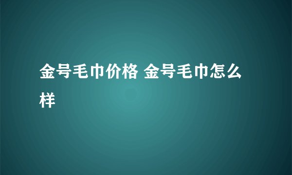 金号毛巾价格 金号毛巾怎么样